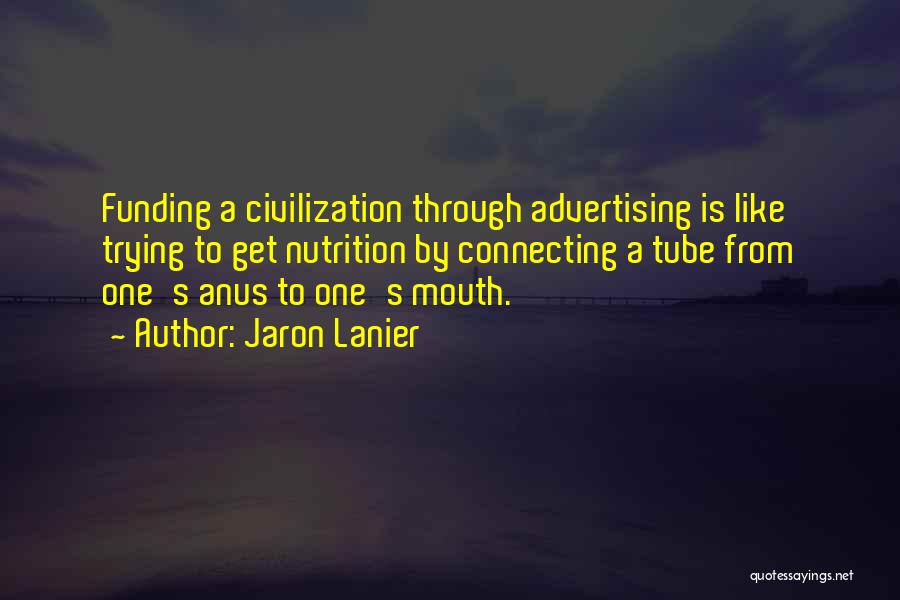 Jaron Lanier Quotes: Funding A Civilization Through Advertising Is Like Trying To Get Nutrition By Connecting A Tube From One's Anus To One's