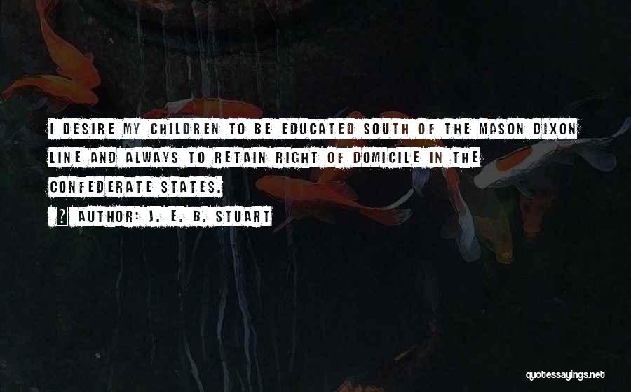 J. E. B. Stuart Quotes: I Desire My Children To Be Educated South Of The Mason Dixon Line And Always To Retain Right Of Domicile