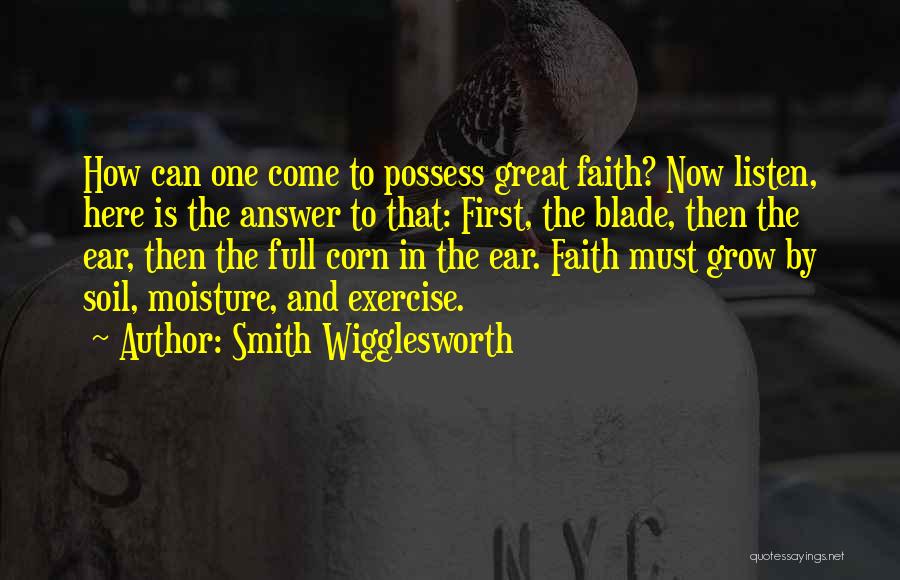 Smith Wigglesworth Quotes: How Can One Come To Possess Great Faith? Now Listen, Here Is The Answer To That: First, The Blade, Then