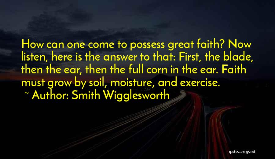 Smith Wigglesworth Quotes: How Can One Come To Possess Great Faith? Now Listen, Here Is The Answer To That: First, The Blade, Then
