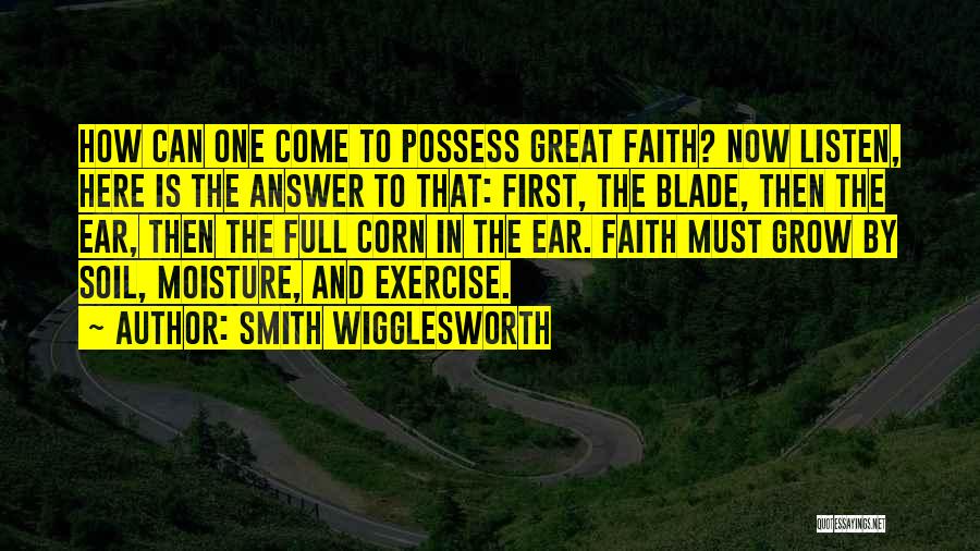 Smith Wigglesworth Quotes: How Can One Come To Possess Great Faith? Now Listen, Here Is The Answer To That: First, The Blade, Then