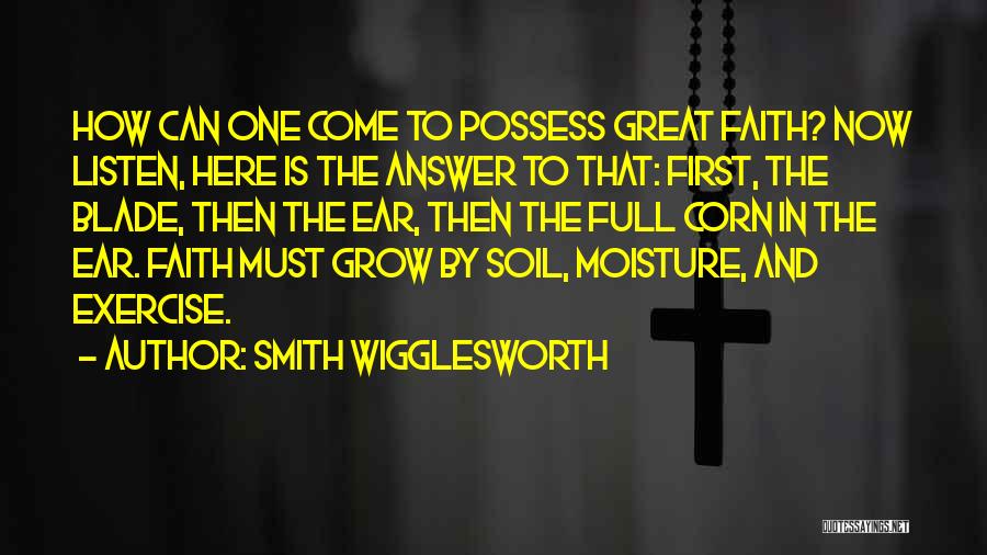 Smith Wigglesworth Quotes: How Can One Come To Possess Great Faith? Now Listen, Here Is The Answer To That: First, The Blade, Then