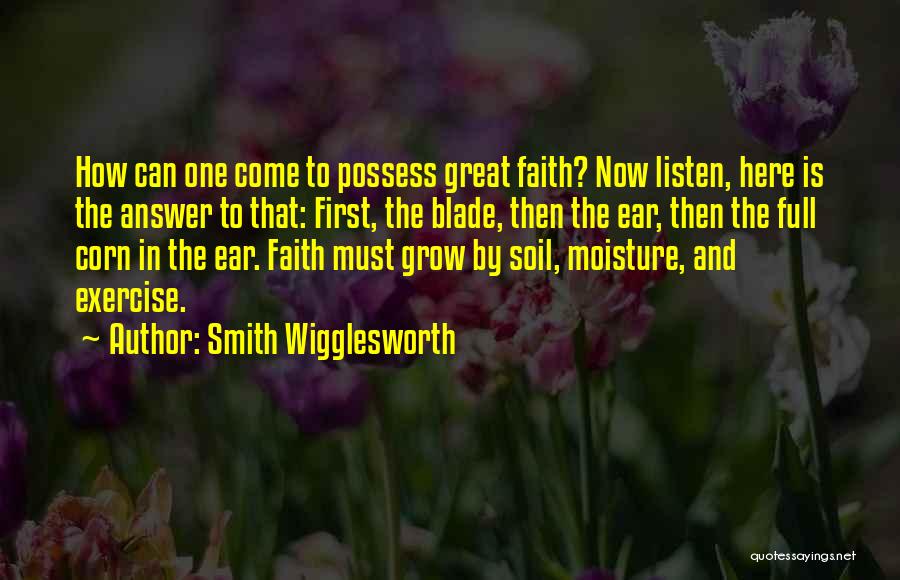 Smith Wigglesworth Quotes: How Can One Come To Possess Great Faith? Now Listen, Here Is The Answer To That: First, The Blade, Then