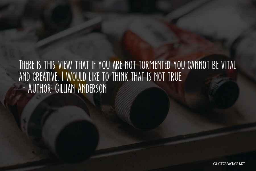 Gillian Anderson Quotes: There Is This View That If You Are Not Tormented You Cannot Be Vital And Creative. I Would Like To