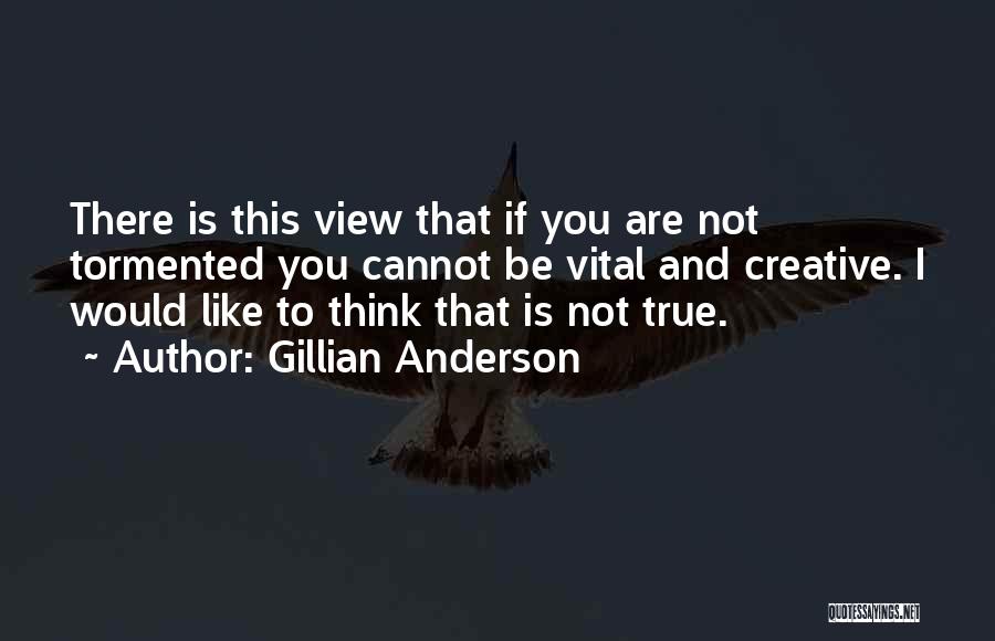 Gillian Anderson Quotes: There Is This View That If You Are Not Tormented You Cannot Be Vital And Creative. I Would Like To