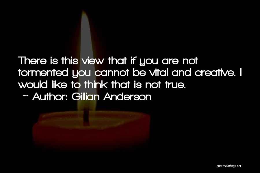 Gillian Anderson Quotes: There Is This View That If You Are Not Tormented You Cannot Be Vital And Creative. I Would Like To