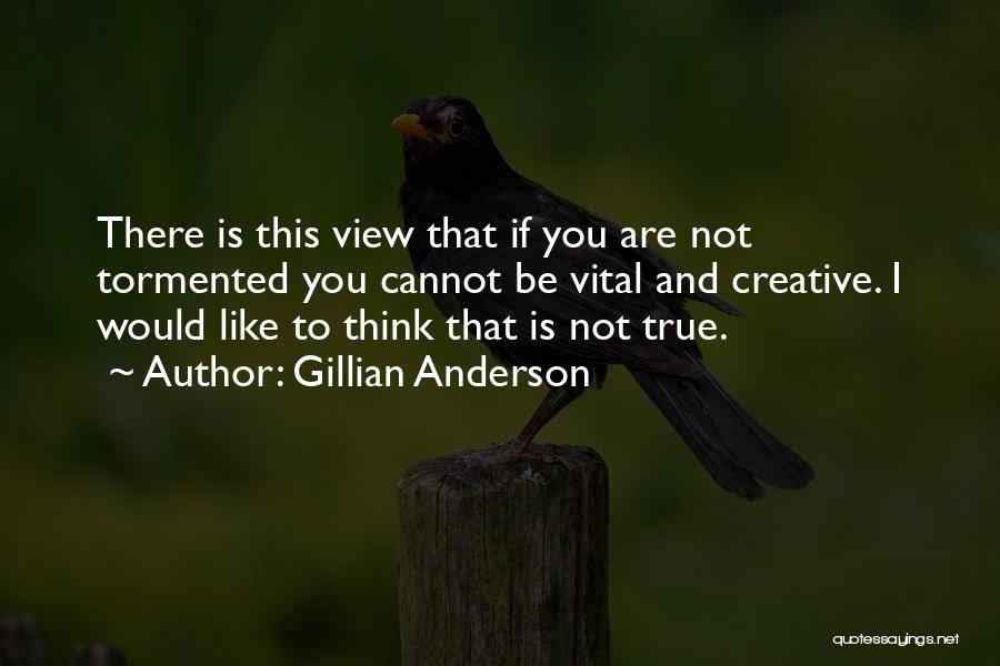 Gillian Anderson Quotes: There Is This View That If You Are Not Tormented You Cannot Be Vital And Creative. I Would Like To