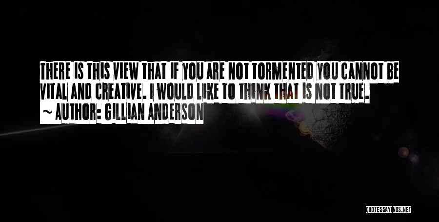 Gillian Anderson Quotes: There Is This View That If You Are Not Tormented You Cannot Be Vital And Creative. I Would Like To