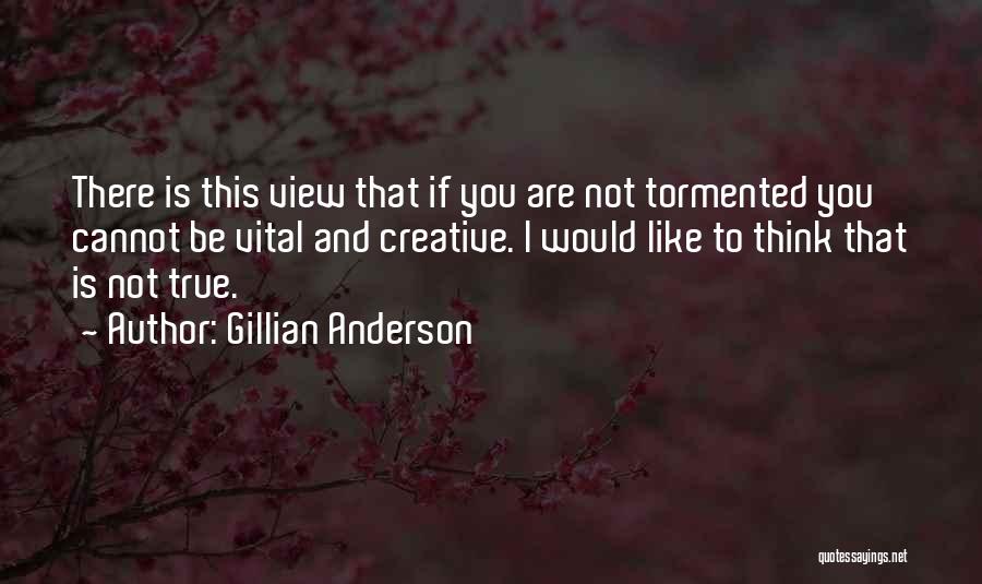 Gillian Anderson Quotes: There Is This View That If You Are Not Tormented You Cannot Be Vital And Creative. I Would Like To