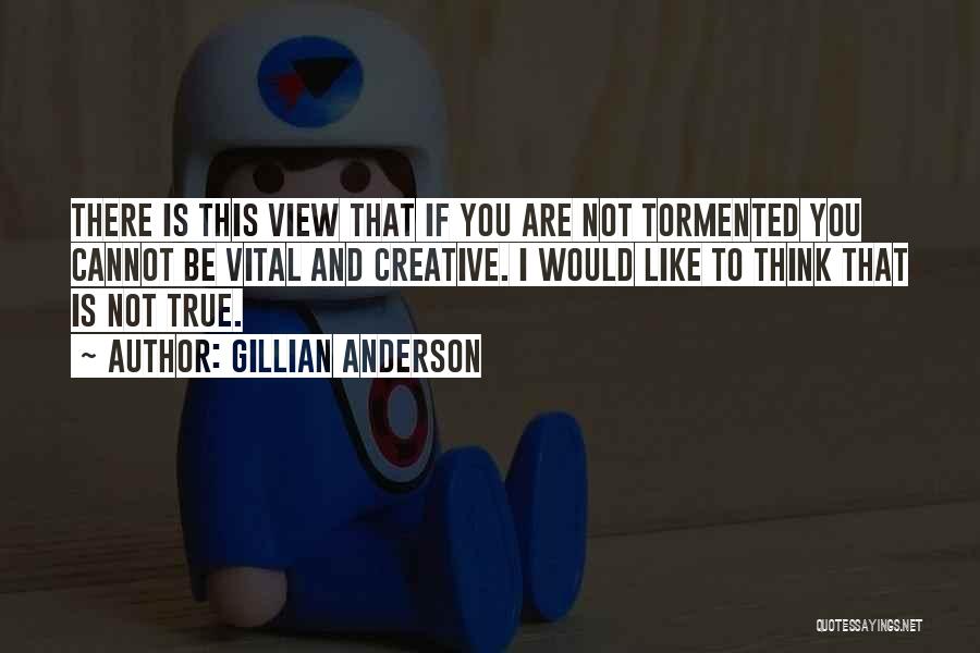 Gillian Anderson Quotes: There Is This View That If You Are Not Tormented You Cannot Be Vital And Creative. I Would Like To