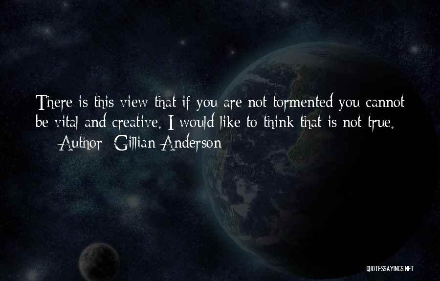 Gillian Anderson Quotes: There Is This View That If You Are Not Tormented You Cannot Be Vital And Creative. I Would Like To