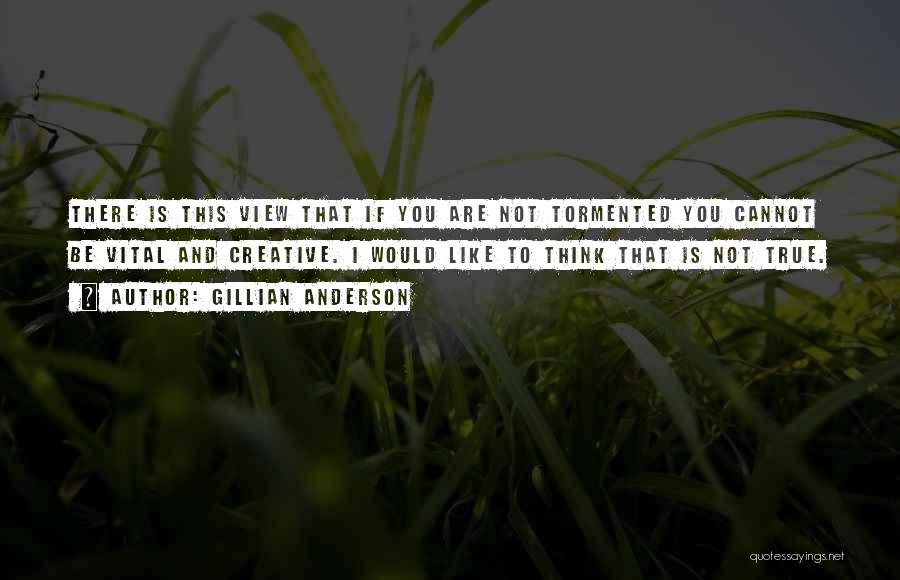 Gillian Anderson Quotes: There Is This View That If You Are Not Tormented You Cannot Be Vital And Creative. I Would Like To