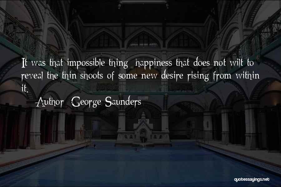 George Saunders Quotes: It Was That Impossible Thing: Happiness That Does Not Wilt To Reveal The Thin Shoots Of Some New Desire Rising