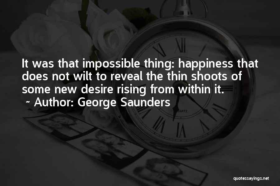 George Saunders Quotes: It Was That Impossible Thing: Happiness That Does Not Wilt To Reveal The Thin Shoots Of Some New Desire Rising