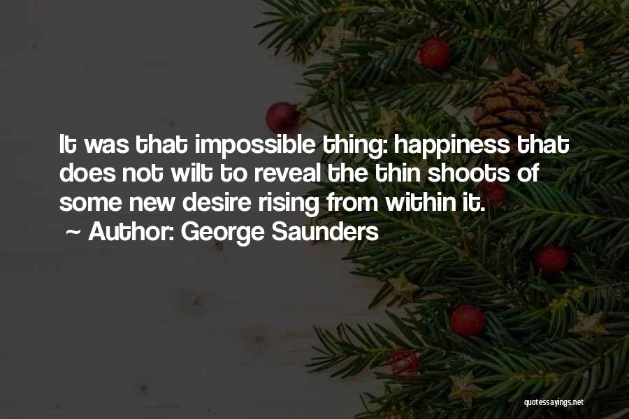 George Saunders Quotes: It Was That Impossible Thing: Happiness That Does Not Wilt To Reveal The Thin Shoots Of Some New Desire Rising
