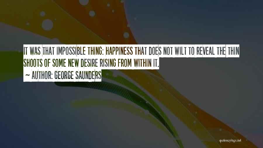 George Saunders Quotes: It Was That Impossible Thing: Happiness That Does Not Wilt To Reveal The Thin Shoots Of Some New Desire Rising