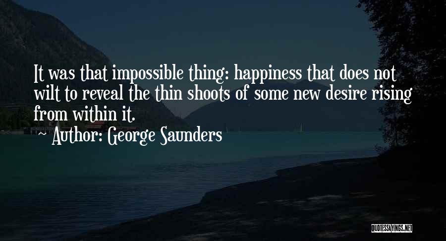 George Saunders Quotes: It Was That Impossible Thing: Happiness That Does Not Wilt To Reveal The Thin Shoots Of Some New Desire Rising