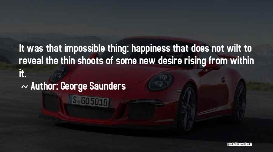 George Saunders Quotes: It Was That Impossible Thing: Happiness That Does Not Wilt To Reveal The Thin Shoots Of Some New Desire Rising