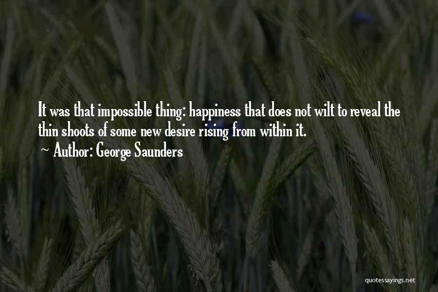 George Saunders Quotes: It Was That Impossible Thing: Happiness That Does Not Wilt To Reveal The Thin Shoots Of Some New Desire Rising