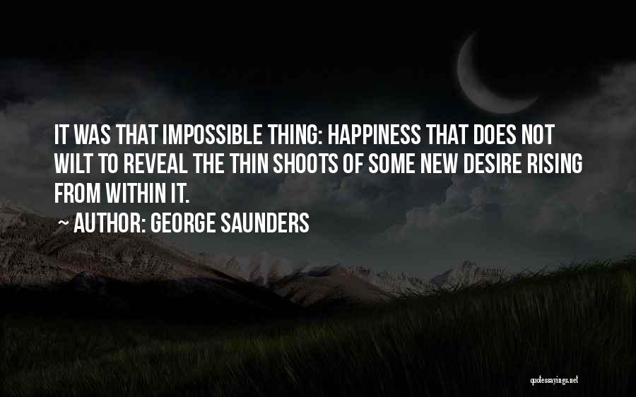 George Saunders Quotes: It Was That Impossible Thing: Happiness That Does Not Wilt To Reveal The Thin Shoots Of Some New Desire Rising