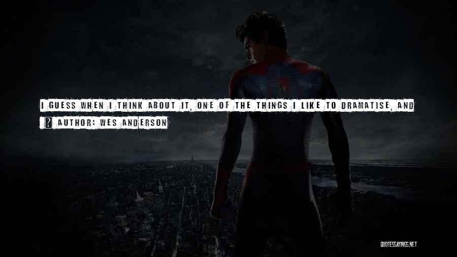 Wes Anderson Quotes: I Guess When I Think About It, One Of The Things I Like To Dramatise, And What Is Sometimes Funny,