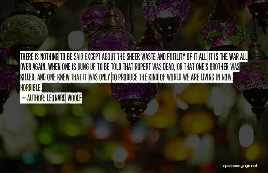 Leonard Woolf Quotes: There Is Nothing To Be Said Except About The Sheer Waste And Futility Of It All. It Is The War