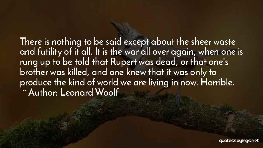 Leonard Woolf Quotes: There Is Nothing To Be Said Except About The Sheer Waste And Futility Of It All. It Is The War