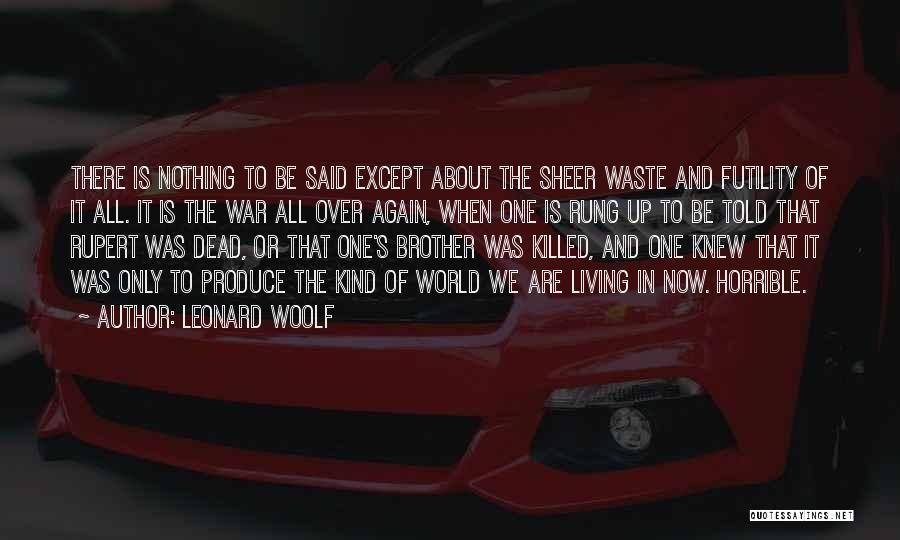 Leonard Woolf Quotes: There Is Nothing To Be Said Except About The Sheer Waste And Futility Of It All. It Is The War