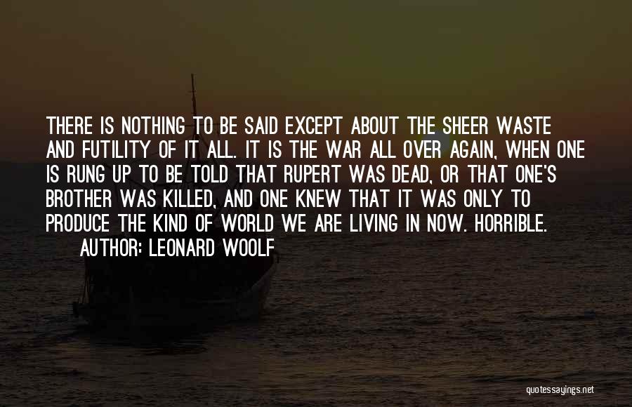 Leonard Woolf Quotes: There Is Nothing To Be Said Except About The Sheer Waste And Futility Of It All. It Is The War