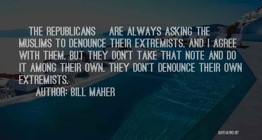 Bill Maher Quotes: [the Republicans] Are Always Asking The Muslims To Denounce Their Extremists. And I Agree With Them. But They Don't Take