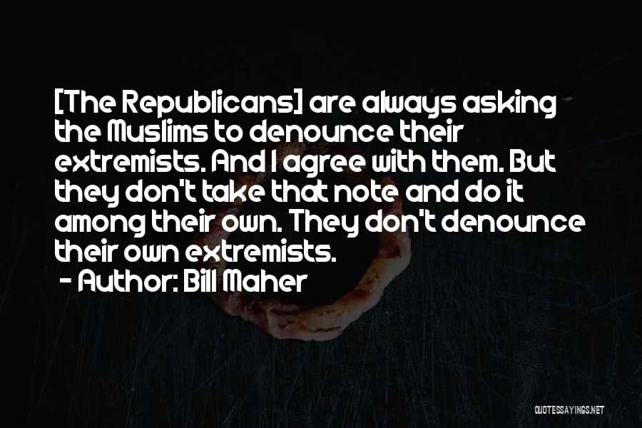 Bill Maher Quotes: [the Republicans] Are Always Asking The Muslims To Denounce Their Extremists. And I Agree With Them. But They Don't Take