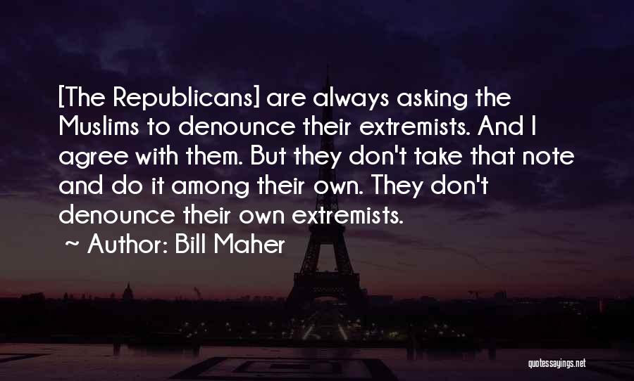 Bill Maher Quotes: [the Republicans] Are Always Asking The Muslims To Denounce Their Extremists. And I Agree With Them. But They Don't Take