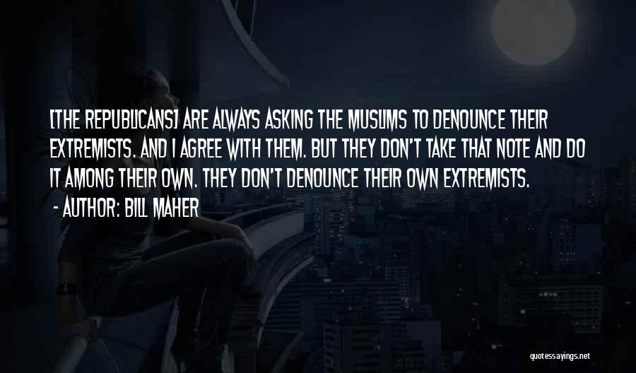 Bill Maher Quotes: [the Republicans] Are Always Asking The Muslims To Denounce Their Extremists. And I Agree With Them. But They Don't Take