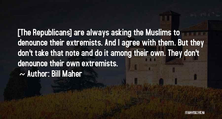 Bill Maher Quotes: [the Republicans] Are Always Asking The Muslims To Denounce Their Extremists. And I Agree With Them. But They Don't Take