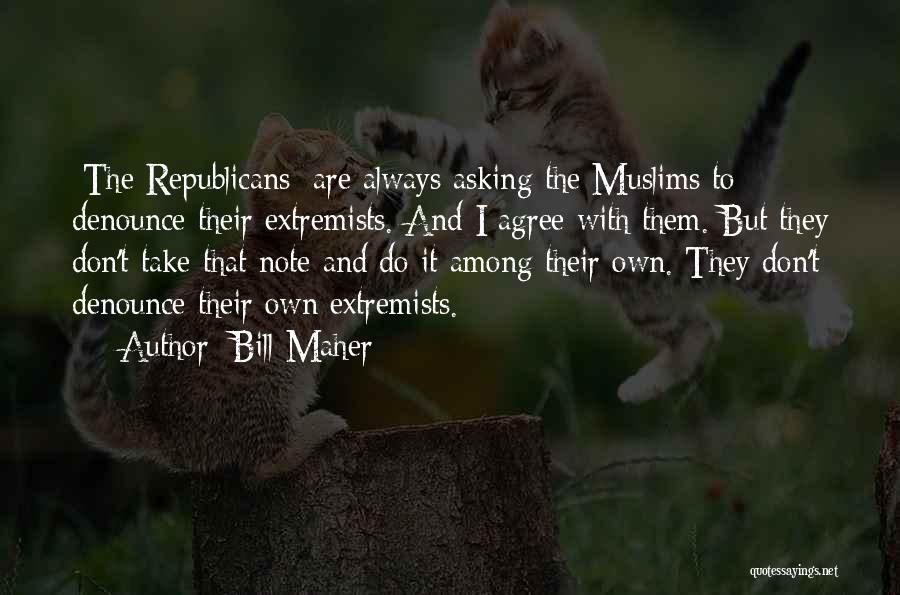 Bill Maher Quotes: [the Republicans] Are Always Asking The Muslims To Denounce Their Extremists. And I Agree With Them. But They Don't Take