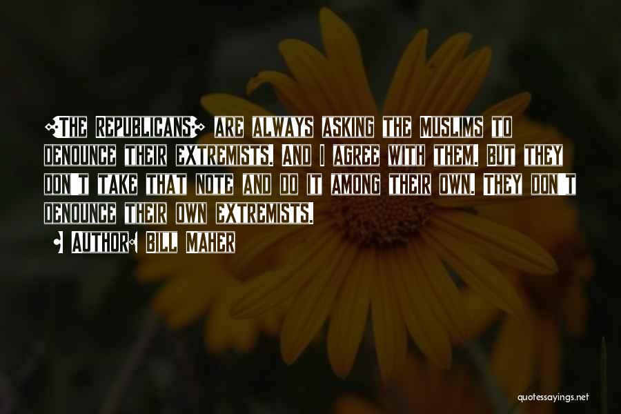 Bill Maher Quotes: [the Republicans] Are Always Asking The Muslims To Denounce Their Extremists. And I Agree With Them. But They Don't Take