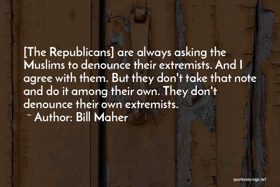 Bill Maher Quotes: [the Republicans] Are Always Asking The Muslims To Denounce Their Extremists. And I Agree With Them. But They Don't Take