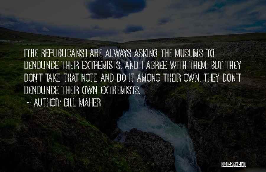 Bill Maher Quotes: [the Republicans] Are Always Asking The Muslims To Denounce Their Extremists. And I Agree With Them. But They Don't Take