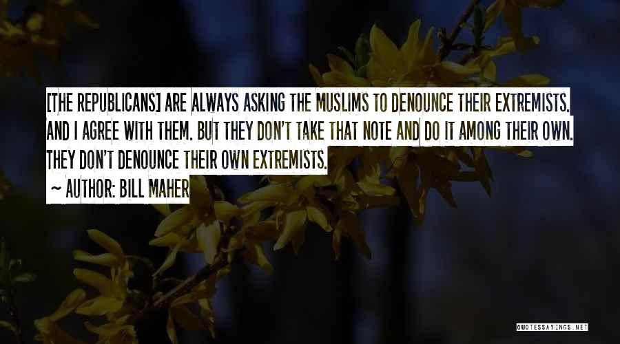 Bill Maher Quotes: [the Republicans] Are Always Asking The Muslims To Denounce Their Extremists. And I Agree With Them. But They Don't Take