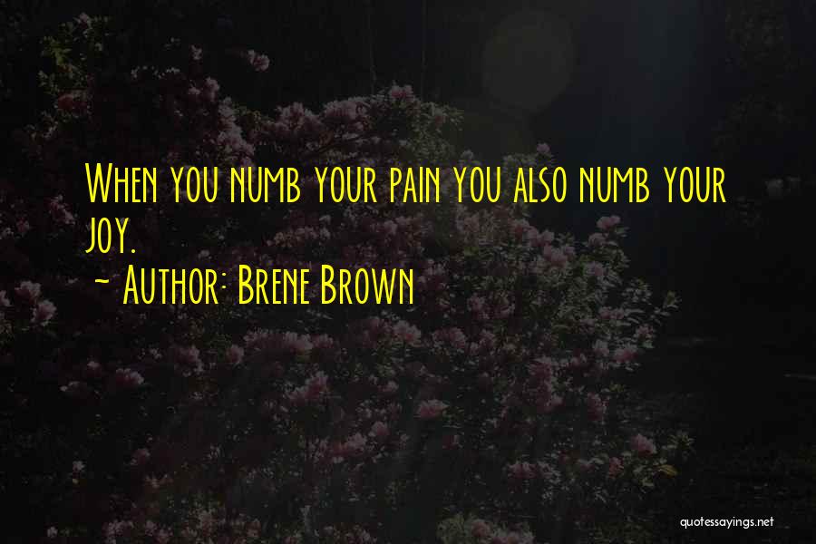 Brene Brown Quotes: When You Numb Your Pain You Also Numb Your Joy.