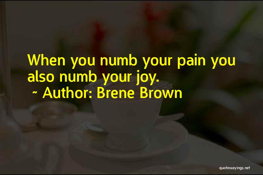 Brene Brown Quotes: When You Numb Your Pain You Also Numb Your Joy.