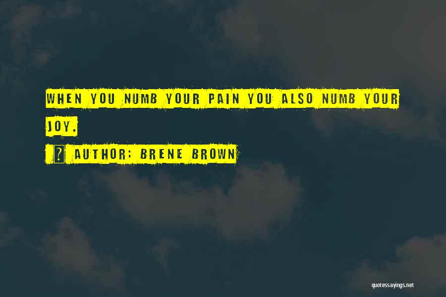Brene Brown Quotes: When You Numb Your Pain You Also Numb Your Joy.
