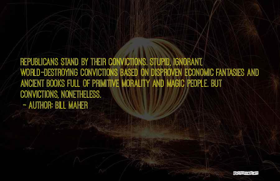 Bill Maher Quotes: Republicans Stand By Their Convictions. Stupid, Ignorant, World-destroying Convictions Based On Disproven Economic Fantasies And Ancient Books Full Of Primitive