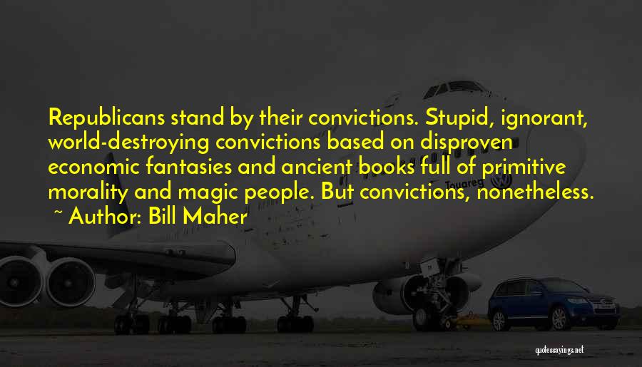 Bill Maher Quotes: Republicans Stand By Their Convictions. Stupid, Ignorant, World-destroying Convictions Based On Disproven Economic Fantasies And Ancient Books Full Of Primitive