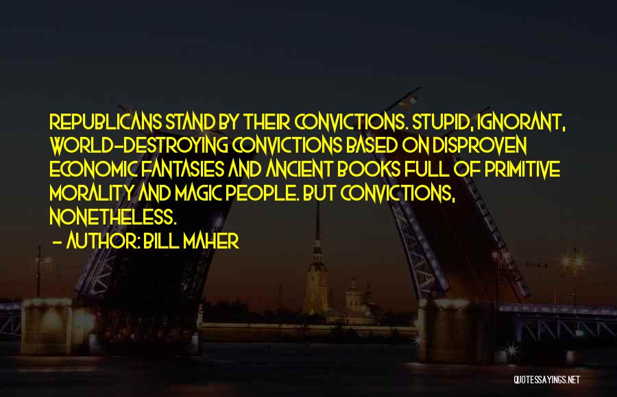 Bill Maher Quotes: Republicans Stand By Their Convictions. Stupid, Ignorant, World-destroying Convictions Based On Disproven Economic Fantasies And Ancient Books Full Of Primitive