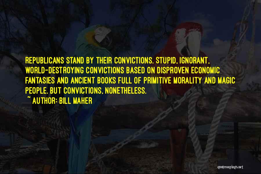 Bill Maher Quotes: Republicans Stand By Their Convictions. Stupid, Ignorant, World-destroying Convictions Based On Disproven Economic Fantasies And Ancient Books Full Of Primitive