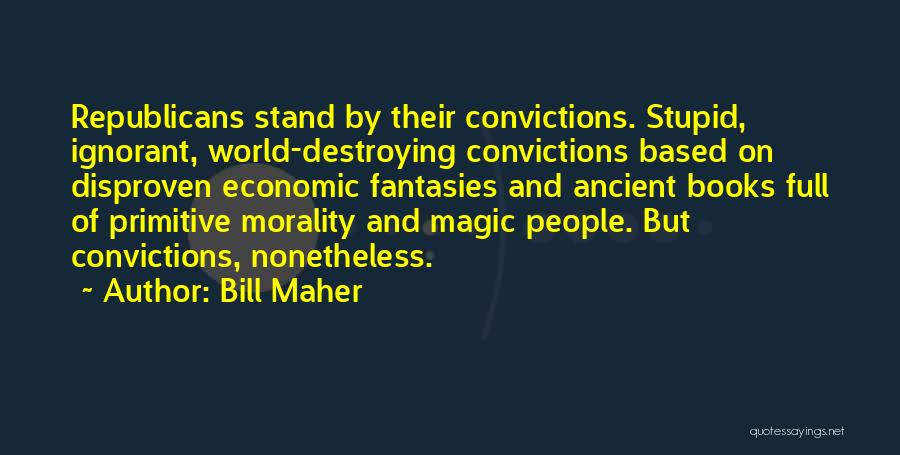 Bill Maher Quotes: Republicans Stand By Their Convictions. Stupid, Ignorant, World-destroying Convictions Based On Disproven Economic Fantasies And Ancient Books Full Of Primitive