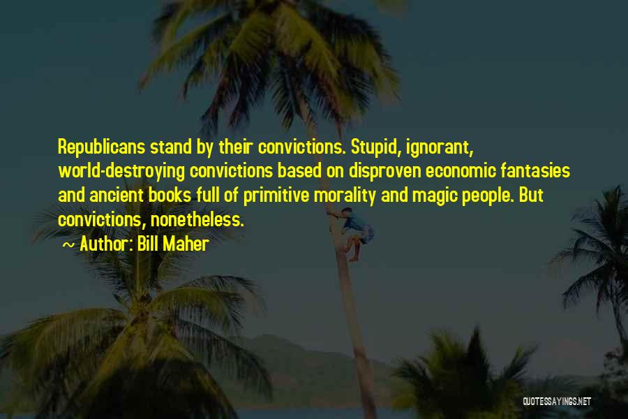 Bill Maher Quotes: Republicans Stand By Their Convictions. Stupid, Ignorant, World-destroying Convictions Based On Disproven Economic Fantasies And Ancient Books Full Of Primitive