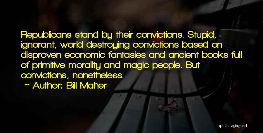 Bill Maher Quotes: Republicans Stand By Their Convictions. Stupid, Ignorant, World-destroying Convictions Based On Disproven Economic Fantasies And Ancient Books Full Of Primitive