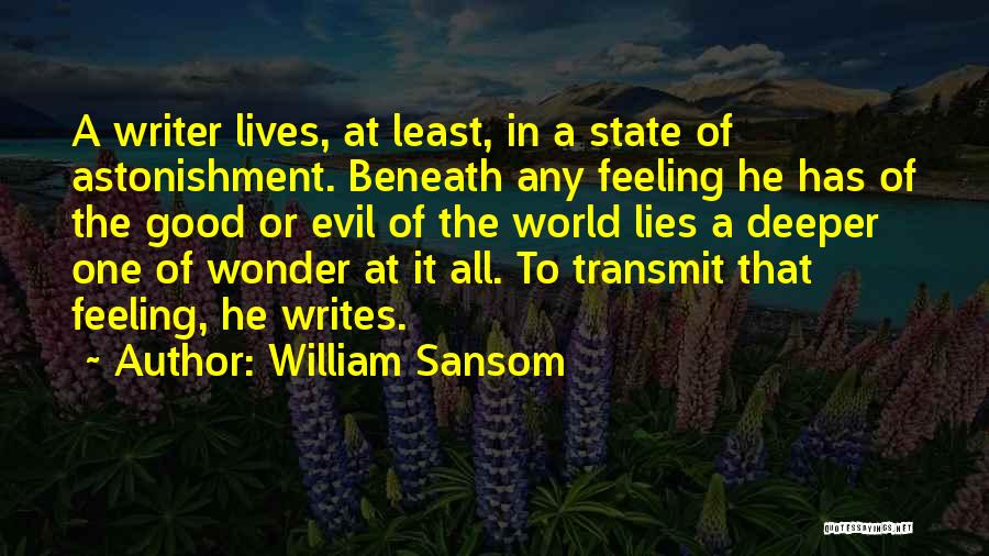 William Sansom Quotes: A Writer Lives, At Least, In A State Of Astonishment. Beneath Any Feeling He Has Of The Good Or Evil